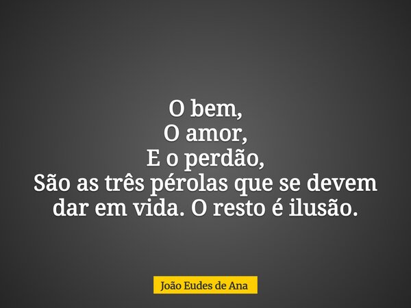 O bem, O amor, E o perdão, São as três pérolas que se devem dar em vida. O resto é ilusão.... Frase de João Eudes de Ana.