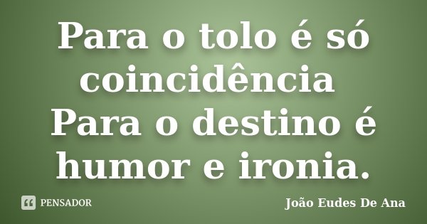 Para o tolo é só coincidência Para o destino é humor e ironia.... Frase de João Eudes de Ana.