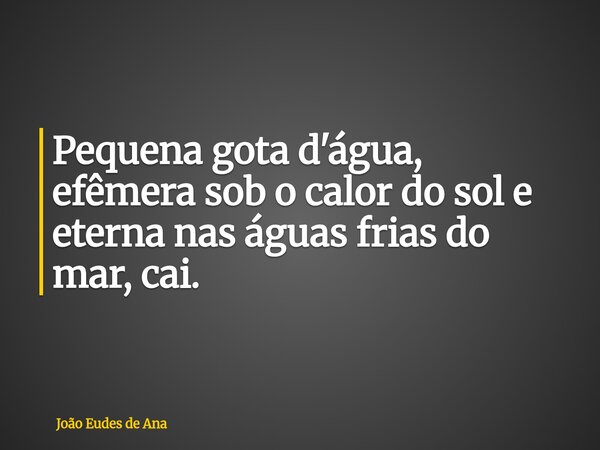 Pequena gota d'água, efêmera sob o calor do sol e eterna nas águas frias do mar, cai.... Frase de João Eudes de Ana.