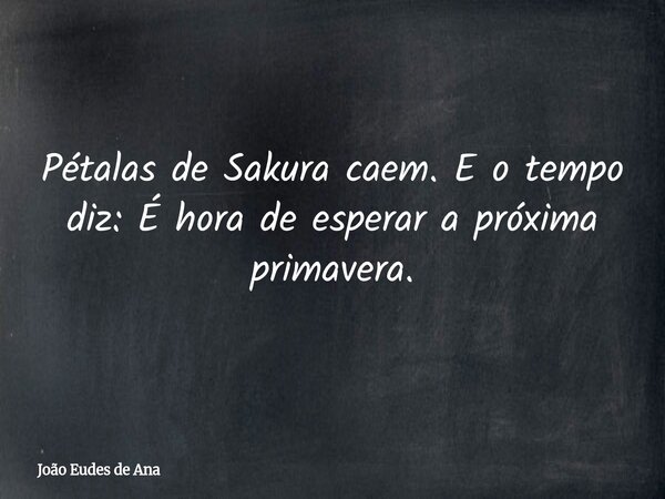 Pétalas de Sakura caem. E o tempo diz: É hora de esperar a próxima primavera.... Frase de João Eudes de Ana.