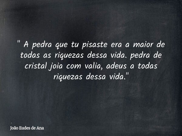 " A pedra que tu pisaste era a maior de todas as riquezas dessa vida. pedra de cristal joia com valia, adeus a todas riquezas dessa vida. "... Frase de João Eudes de Ana.