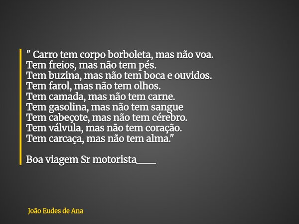 " Carro tem corpo borboleta, mas não voa. Tem freios, mas não tem pés. Tem buzina, mas não tem boca e ouvidos. Tem farol, mas não tem olhos. Tem camada, ma... Frase de João Eudes de Ana.