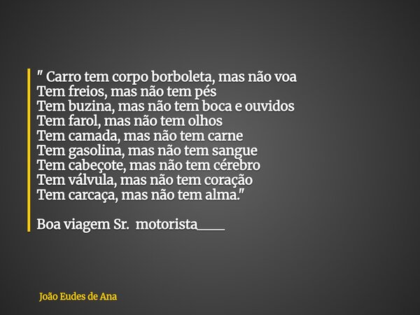 " Carro tem corpo borboleta, mas não voa Tem freios, mas não tem pés Tem buzina, mas não tem boca e ouvidos Tem farol, mas não tem olhos Tem camada, mas nã... Frase de João Eudes de Ana.