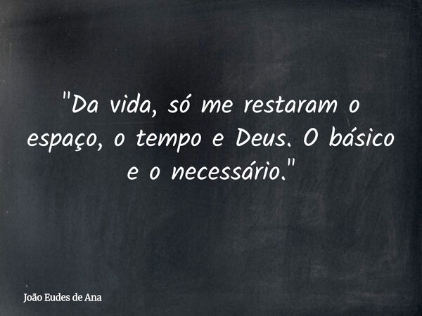 "Da vida, só me restaram o espaço, o tempo e Deus. O básico e o necessário."... Frase de João Eudes de Ana.