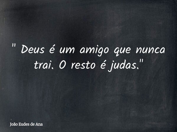 " Deus é um amigo que nunca trai. O resto é judas. "... Frase de João Eudes de Ana.