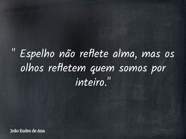 " Espelho não reflete alma, mas os olhos refletem quem somos por inteiro. "... Frase de João Eudes de Ana.