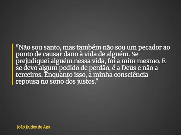 "Não sou santo, mas também não sou um pecador ao ponto de causar dano à vida de alguém. Se prejudiquei alguém nessa vida, foi a mim mesmo. E se devo algum ... Frase de João Eudes de Ana.