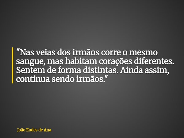 "Nas veias dos irmãos corre o mesmo sangue, mas habitam corações diferentes. Sentem de forma distintas. Ainda assim, continua sendo irmãos. "... Frase de João Eudes de Ana.