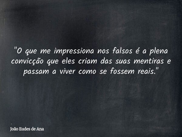 "O que me impressiona nos falsos é a plena convicção que eles criam das suas mentiras e passam a viver como se fossem reais. "... Frase de João Eudes de Ana.