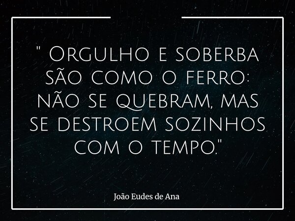 " Orgulho e soberba são como o ferro: não se quebram, mas se destroem sozinhos com o tempo. "... Frase de João Eudes de Ana.