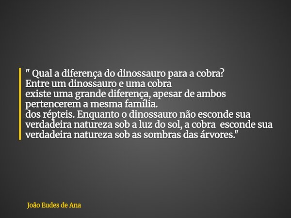 " Qual a diferença do dinossauro para a cobra? Entre um dinossauro e uma cobra existe uma grande diferença, apesar de ambos pertencerem a mesma família. do... Frase de João Eudes de Ana.