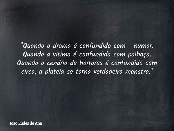"Quando o drama é confundido com humor. Quando a vítima é confundida com palhaça. Quando o cenário de horrores é confundido com circo, a plateia se torna v... Frase de João Eudes de Ana.