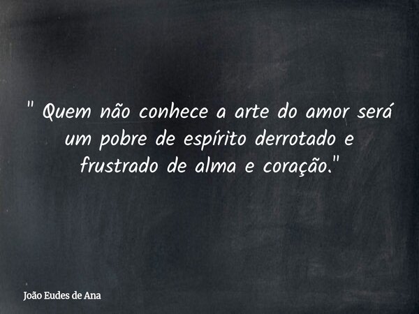 " Quem não conhece a arte do amor será um pobre de espírito derrotado e frustrado de alma e coração. "... Frase de João Eudes de Ana.