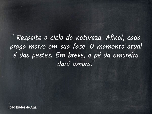 " Respeite o ciclo da natureza. Afinal, cada praga morre em sua fase. O momento atual é das pestes. Em breve, o pé da amoreira dará amora."... Frase de João Eudes de Ana.