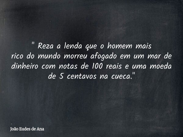" Reza a lenda que o homem mais rico do mundo morreu afogado em um mar de dinheiro com notas de 100 reais e uma moeda de 5 centavos na cueca. "... Frase de João Eudes de Ana.
