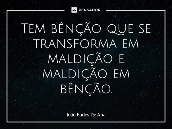 Tem bênção que se transforma em maldição e maldição em bênção.... Frase de João Eudes de Ana.