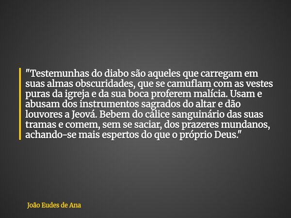 "Testemunhas do diabo são aqueles que carregam em suas almas obscuridades, que se camuflam com as vestes puras da igreja e da sua boca proferem malícia. Us... Frase de João Eudes de Ana.