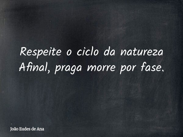 Respeite o ciclo da natureza Afinal, praga morre por fase.... Frase de João Eudes de Ana.