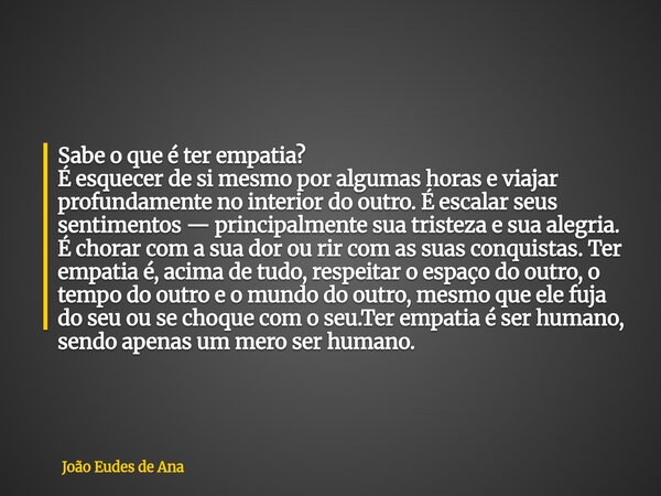 Sabe o que é ter empatia? É esquecer de si mesmo por algumas horas e viajar profundamente no interior do outro. É escalar seus sentimentos — principalmente sua ... Frase de João Eudes de Ana.