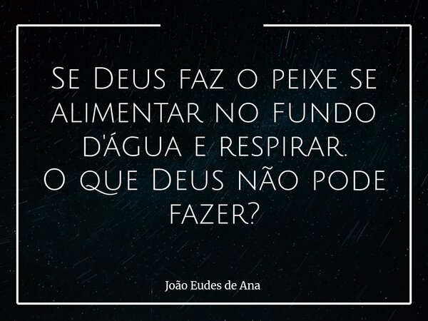Se Deus faz o peixe se alimentar no fundo d'água e respirar. O que Deus não pode fazer?... Frase de João Eudes de Ana.