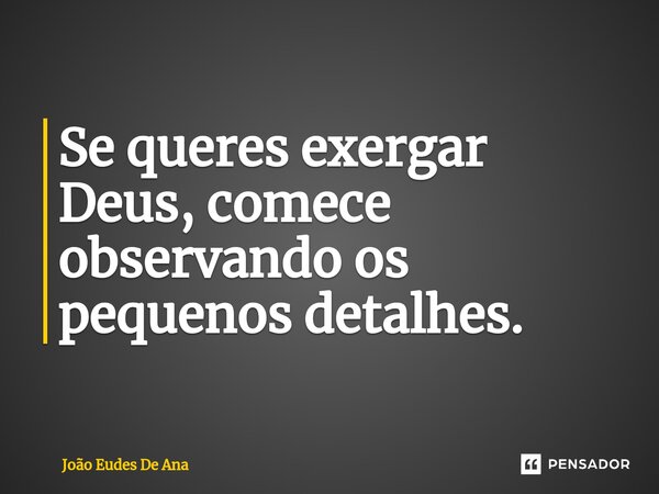⁠Se queres exergar Deus, comece observando os pequenos detalhes.... Frase de João Eudes De Ana.