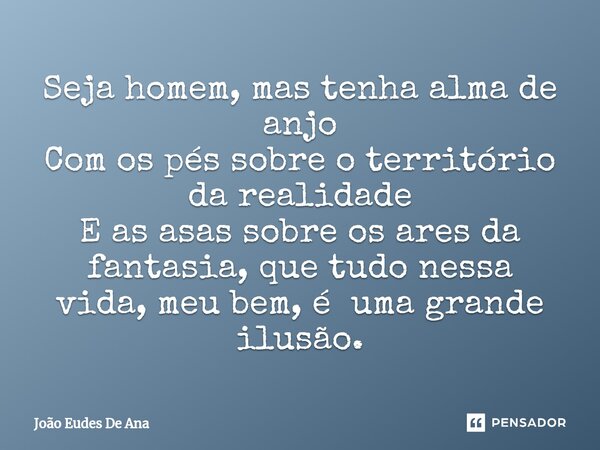 ⁠Seja homem, mas tenha alma de anjo Com os pés sobre o território da realidade E as asas sobre os ares da fantasia, que tudo nessa vida, meu bem, é uma grande i... Frase de João Eudes De Ana.