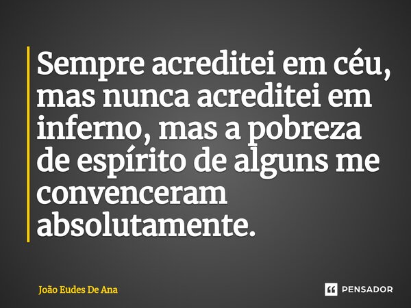 ⁠Sempre acreditei em céu, mas nunca acreditei em inferno, mas a pobreza de espírito de alguns me convenceram absolutamente.... Frase de João Eudes De Ana.