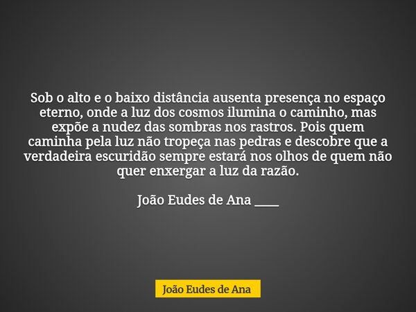 Sob o alto e o baixo distância ausenta presença no espaço eterno, onde a luz dos cosmos ilumina o caminho, mas expõe a nudez das sombras nos rastros. Pois quem ... Frase de João Eudes de Ana.