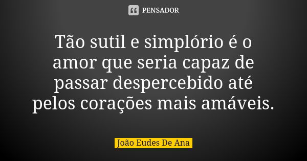 Tão sutil e simplório é o amor que seria capaz de passar despercebido até pelos corações mais amáveis.... Frase de João Eudes de Ana.