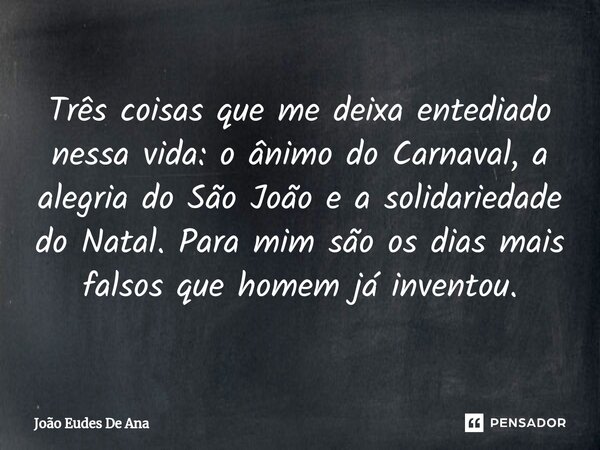 ⁠Três coisas que me deixa entediado nessa vida: o ânimo do Carnaval, a alegria do São João e a solidariedade do Natal. Para mim são os dias mais falsos que home... Frase de João Eudes De Ana.