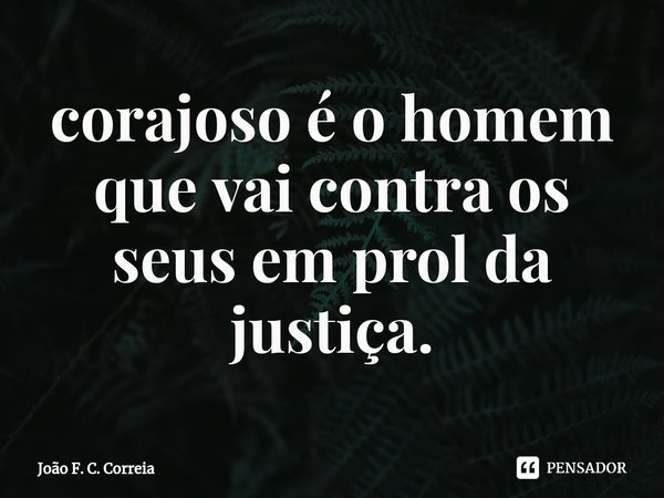 ⁠corajoso é o homem que vai contra os seus em prol da justiça.... Frase de João F. C. Correia.