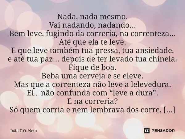⁠Nada, nada mesmo. Vai nadando, nadando... Bem leve, fugindo da correria, na correnteza... Até que ela te leve. E que leve também tua pressa, tua ansiedade, e a... Frase de João F.O. Neto.