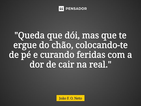 ⁠ "Queda que dói, mas que te ergue do chão, colocando-te de pé e curando feridas com a dor de cair na real."... Frase de João F. O. Neto.