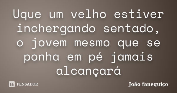 Uque um velho estiver inchergando sentado, o jovem mesmo que se ponha em pé jamais alcançará... Frase de João fanequiço.