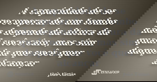 A capacidade de se recuperar de um tombo não depende da altura da qual você caiu, mas sim daquela que você quer alcançar... Frase de João Farias.