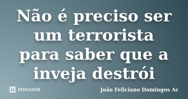Não é preciso ser um terrorista para saber que a inveja destrói... Frase de João Feliciano Domingos Ac.
