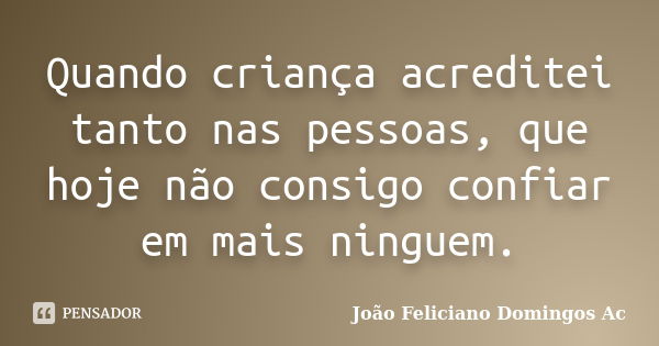 Quando criança acreditei tanto nas pessoas, que hoje não consigo confiar em mais ninguem.... Frase de João Feliciano Domingos Ac.