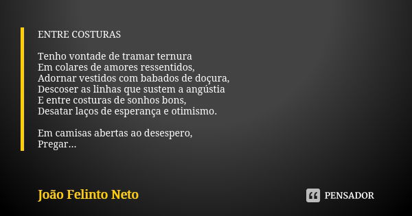 ENTRE COSTURAS Tenho vontade de tramar ternura Em colares de amores ressentidos, Adornar vestidos com babados de doçura, Descoser as linhas que sustem a angústi... Frase de João Felinto Neto.