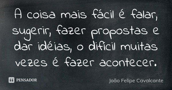 A coisa mais fácil é falar, sugerir, fazer propostas e dar idéias, o difícil muitas vezes é fazer acontecer.... Frase de João Felipe Cavalcante.