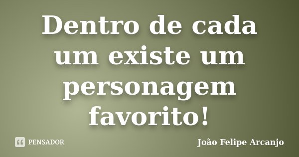 Dentro de cada um existe um personagem favorito!... Frase de João Felipe Arcanjo.