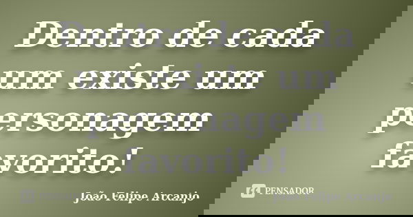 Dentro de cada um existe um personagem favorito!... Frase de João Felipe Arcanjo.