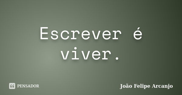 Escrever é viver.... Frase de João Felipe Arcanjo.