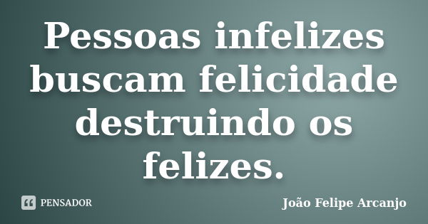 Pessoas infelizes buscam felicidade destruindo os felizes.... Frase de João Felipe Arcanjo.