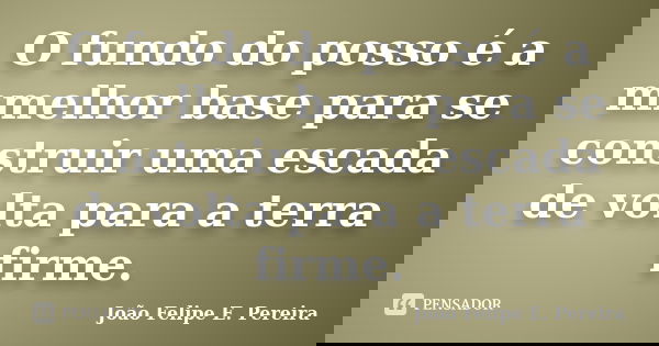 O fundo do posso é a mmelhor base para se construir uma escada de volta para a terra firme.... Frase de João Felipe E. Pereira.