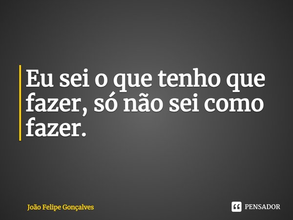 ⁠Eu sei o que tenho que fazer, só não sei como fazer.... Frase de João Felipe Gonçalves.