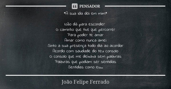 *A sua ida dói em mim* Não dá para esconder O caminho que tive que percorrer Para poder te amar Amar como nunca amei Sinto a sua presença todo dia ao acordar Ac... Frase de João Felipe Ferrado.