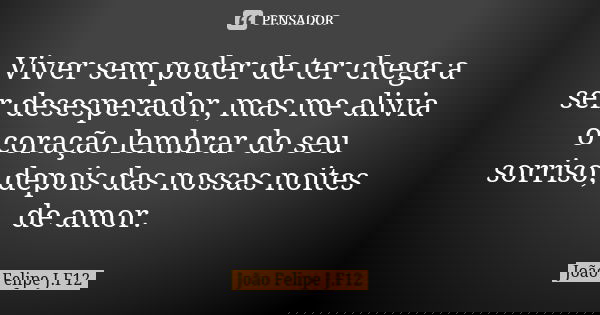 Viver sem poder de ter chega a ser desesperador, mas me alivia o coração lembrar do seu sorriso, depois das nossas noites de amor.... Frase de João Felipe J.F12.