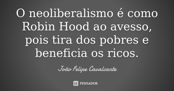 O neoliberalismo é como Robin Hood ao avesso, pois tira dos pobres e beneficia os ricos.... Frase de João Felipe Cavalcante.