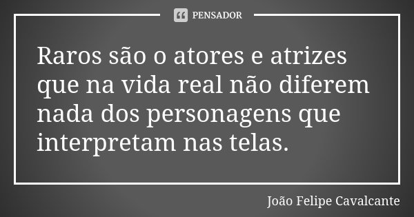 Raros são o atores e atrizes que na vida real não diferem nada dos personagens que interpretam nas telas.... Frase de João Felipe Cavalcante.