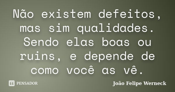 Não existem defeitos, mas sim qualidades. Sendo elas boas ou ruins, e depende de como você as vê.... Frase de João Felipe Werneck.